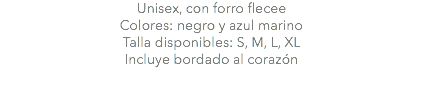 Unisex, con forro flecee Colores: negro y azul marino Talla disponibles: S, M, L, XL Incluye bordado al corazón 