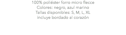 100% poliéster forro micro flecce Colores: negro, azul marino Tallas disponibles: S, M, L, XL incluye bordado al corazón 